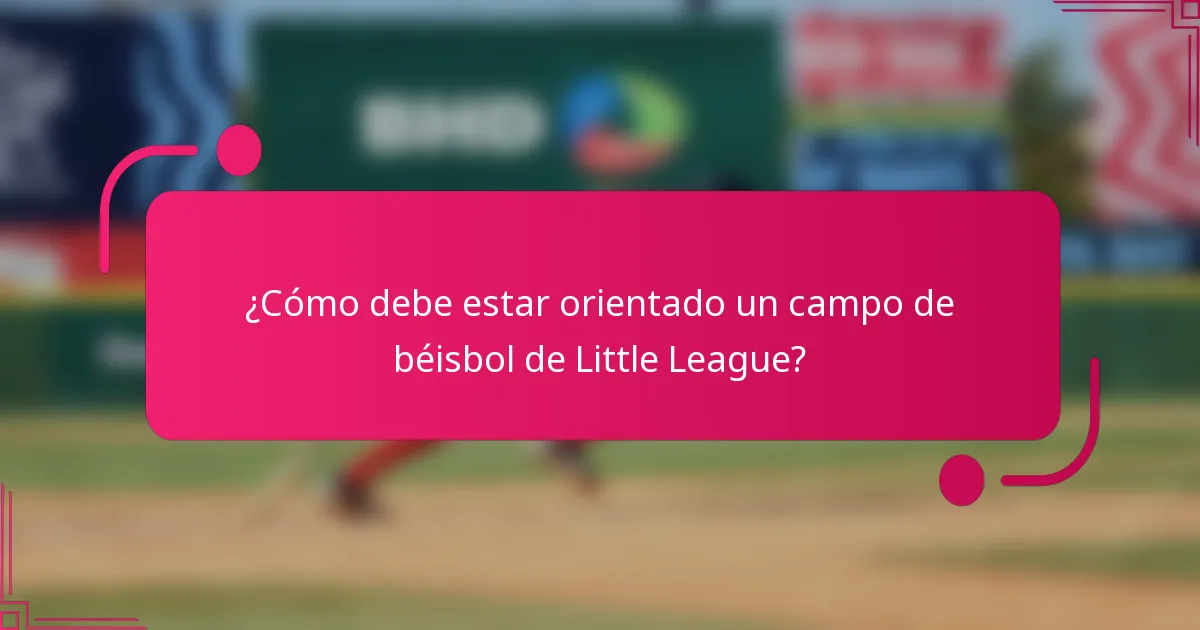 ¿Cómo debe estar orientado un campo de béisbol de Little League?