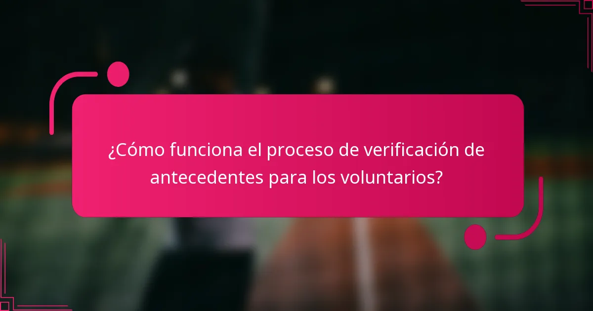 ¿Cómo funciona el proceso de verificación de antecedentes para los voluntarios?