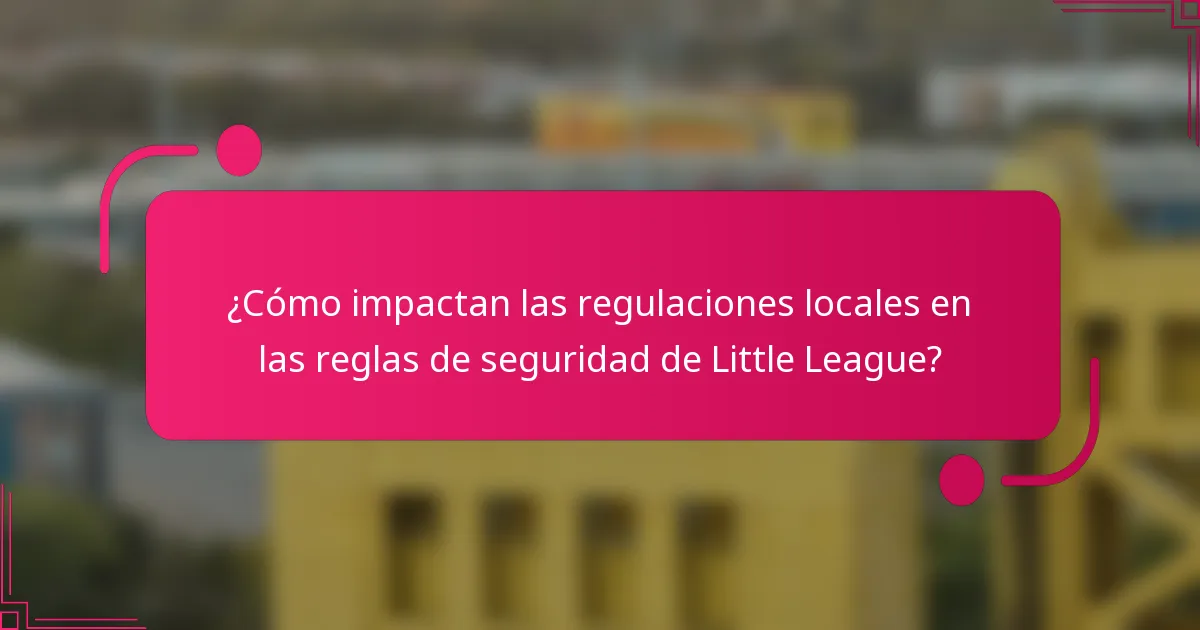 ¿Cómo impactan las regulaciones locales en las reglas de seguridad de Little League?