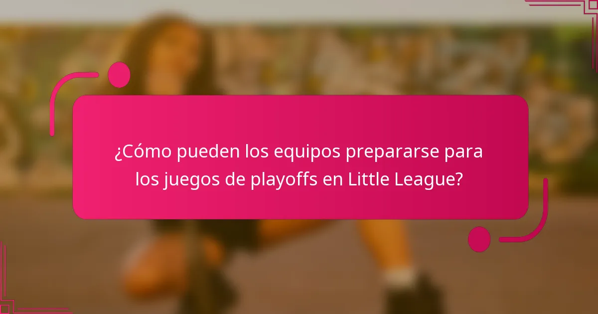 ¿Cómo pueden los equipos prepararse para los juegos de playoffs en Little League?