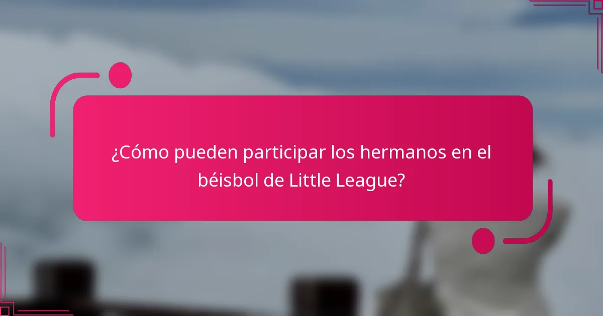 ¿Cómo pueden participar los hermanos en el béisbol de Little League?