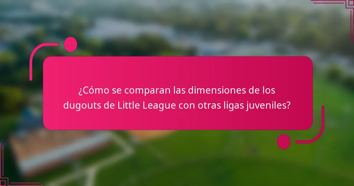 ¿Cómo se comparan las dimensiones de los dugouts de Little League con otras ligas juveniles?