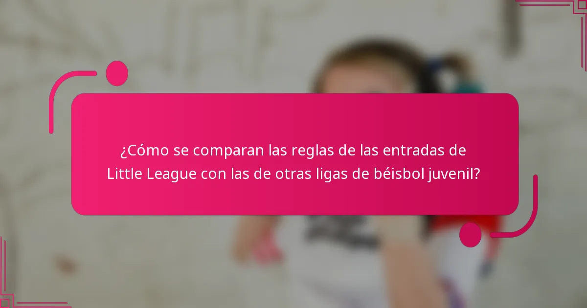 ¿Cómo se comparan las reglas de las entradas de Little League con las de otras ligas de béisbol juvenil?