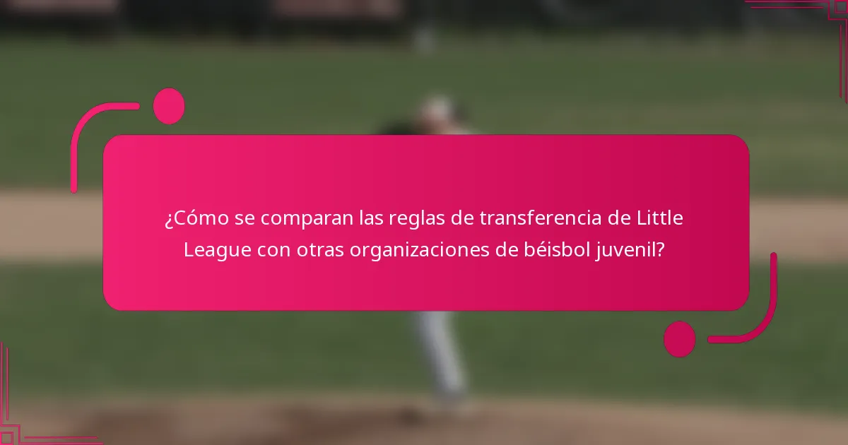 ¿Cómo se comparan las reglas de transferencia de Little League con otras organizaciones de béisbol juvenil?