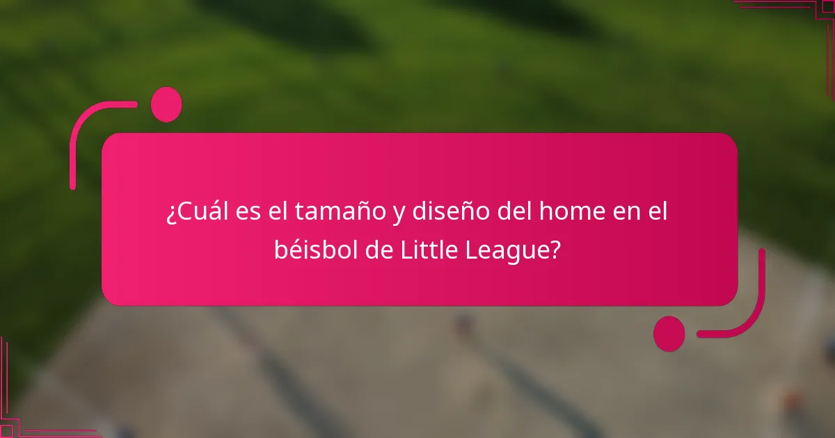 ¿Cuál es el tamaño y diseño del home en el béisbol de Little League?