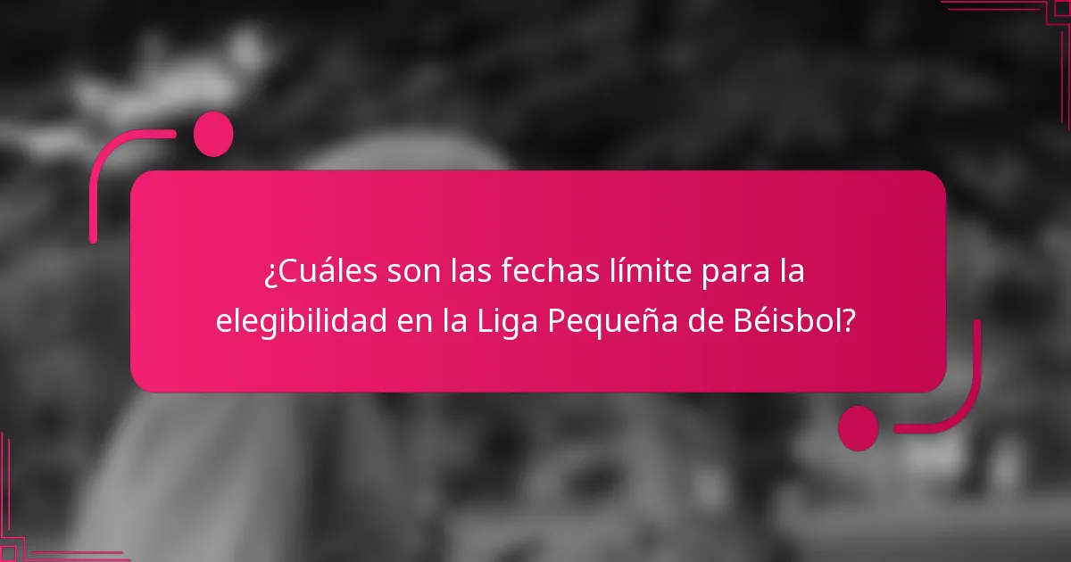 ¿Cuáles son las fechas límite para la elegibilidad en la Liga Pequeña de Béisbol?