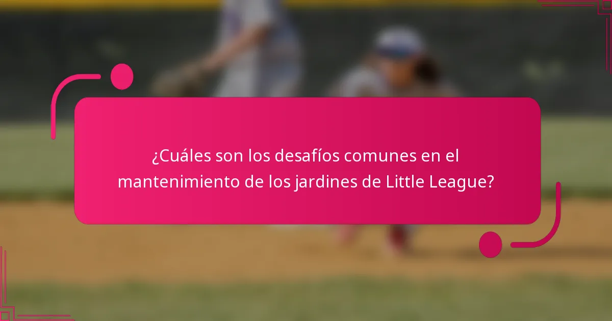 ¿Cuáles son los desafíos comunes en el mantenimiento de los jardines de Little League?