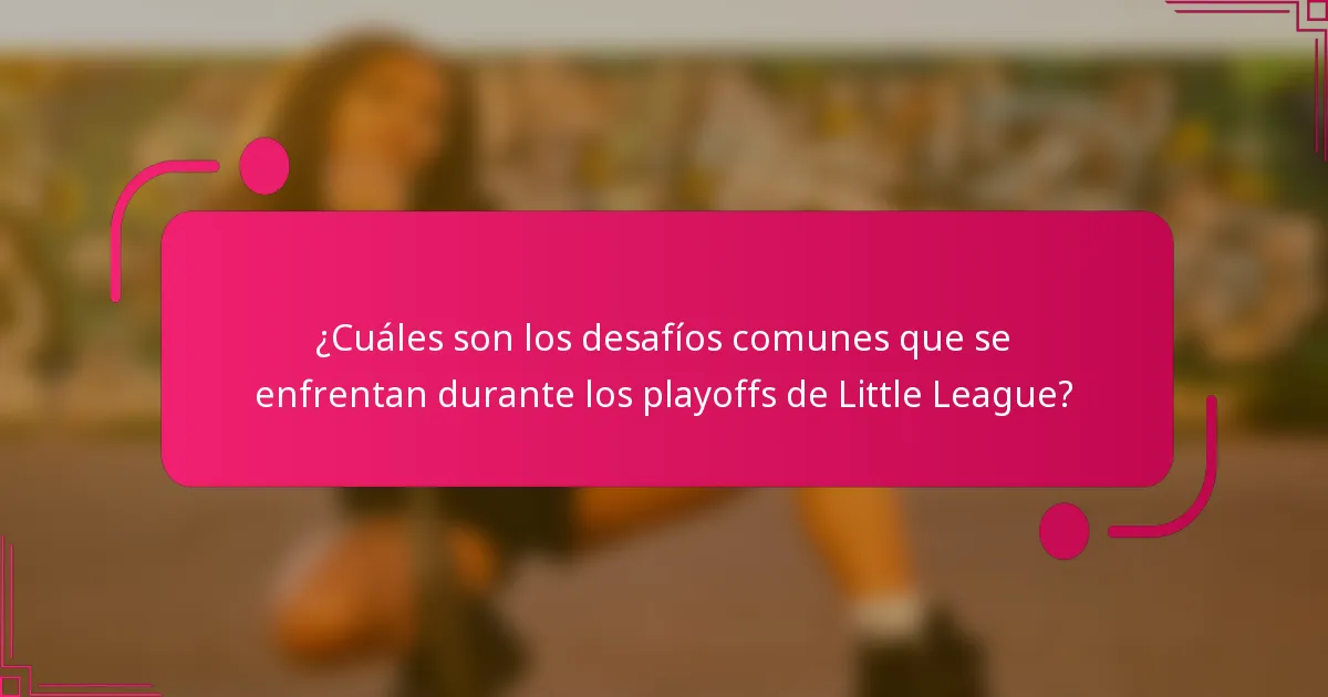 ¿Cuáles son los desafíos comunes que se enfrentan durante los playoffs de Little League?