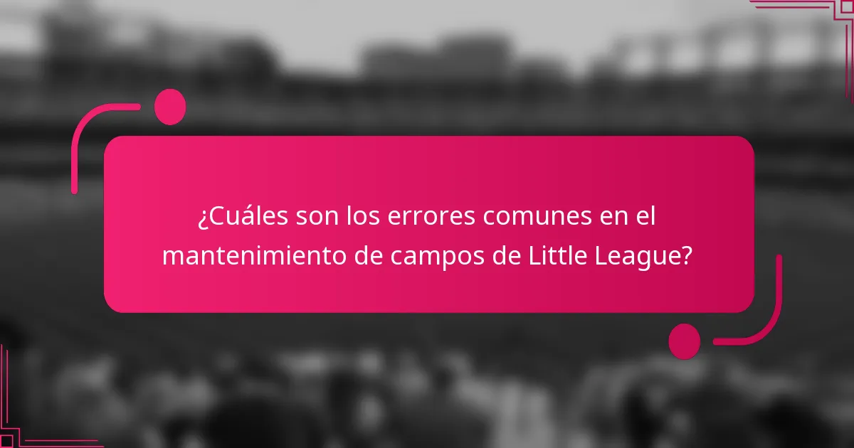 ¿Cuáles son los errores comunes en el mantenimiento de campos de Little League?