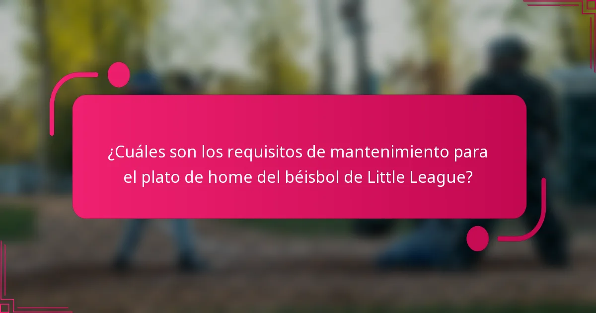 ¿Cuáles son los requisitos de mantenimiento para el plato de home del béisbol de Little League?