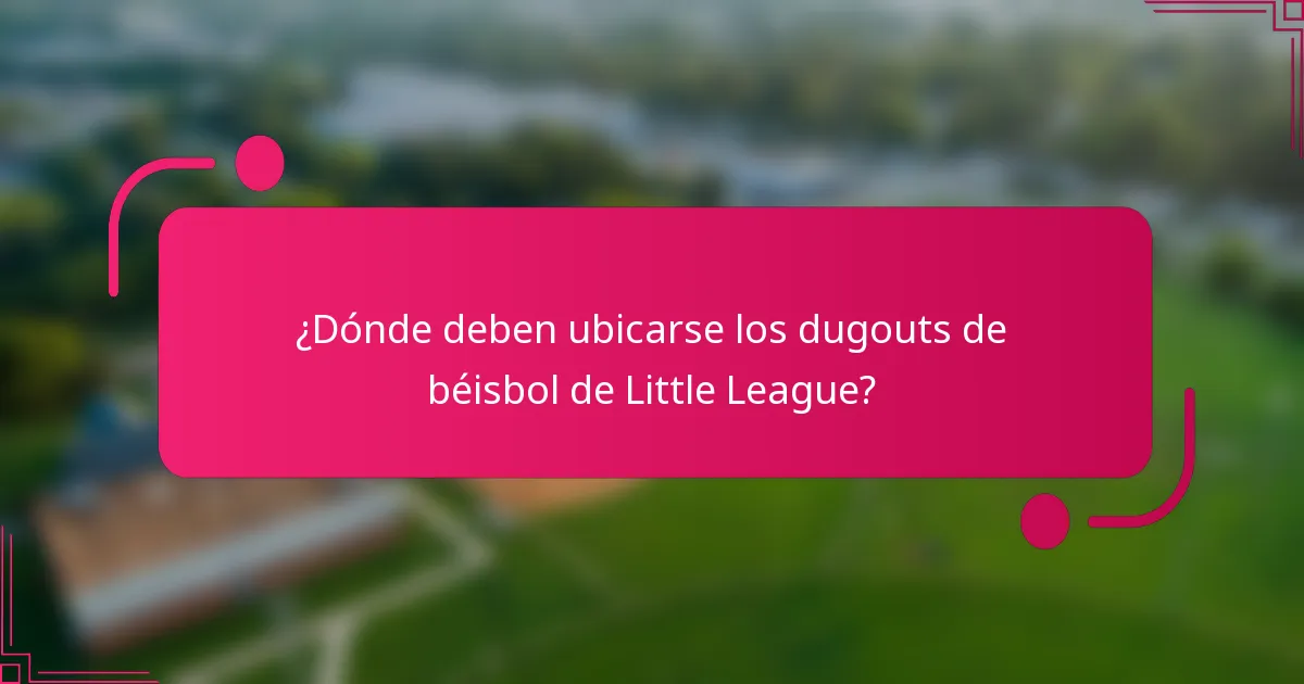 ¿Dónde deben ubicarse los dugouts de béisbol de Little League?