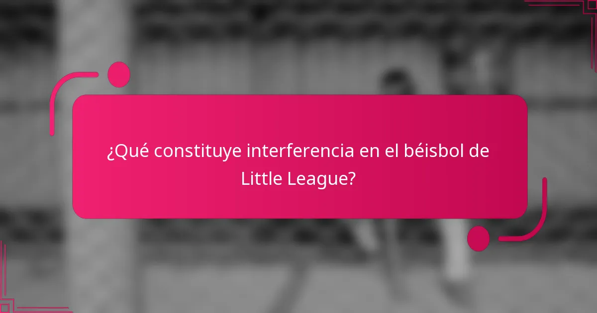 ¿Qué constituye interferencia en el béisbol de Little League?