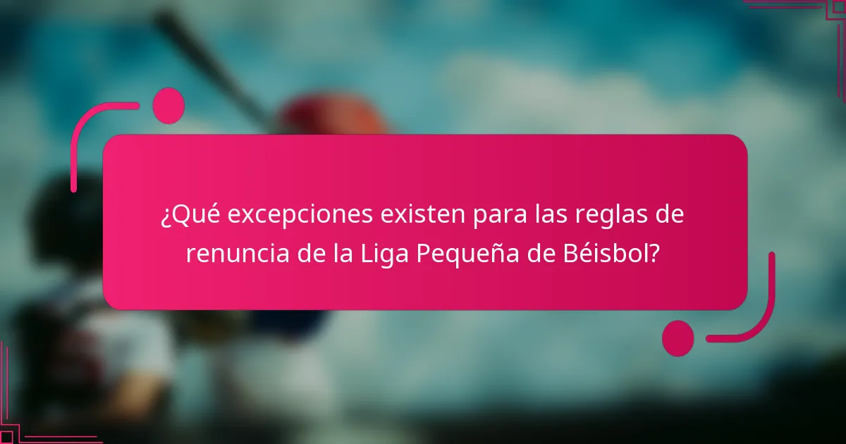 ¿Qué excepciones existen para las reglas de renuncia de la Liga Pequeña de Béisbol?