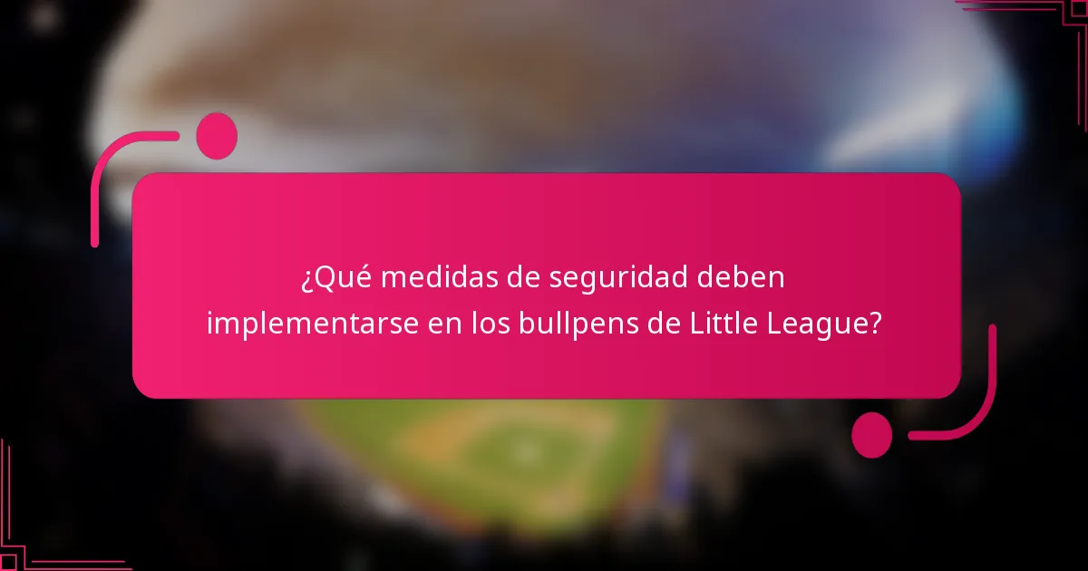 ¿Qué medidas de seguridad deben implementarse en los bullpens de Little League?