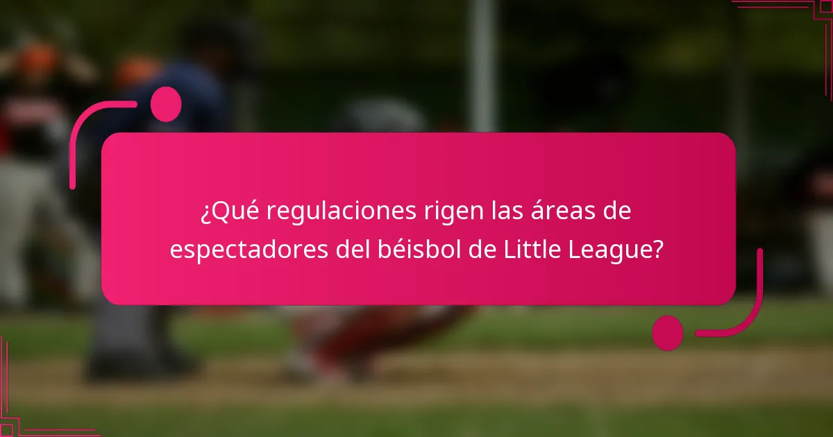 ¿Qué regulaciones rigen las áreas de espectadores del béisbol de Little League?