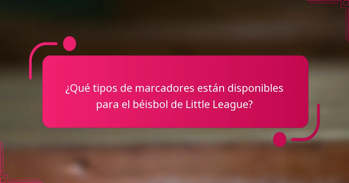 ¿Qué tipos de marcadores están disponibles para el béisbol de Little League?